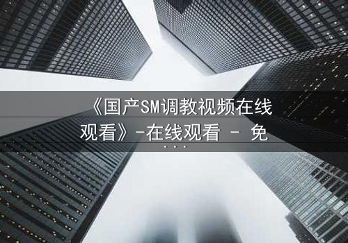 《国产SM调教视频在线观看》-在线观看 - 免费1080P超清