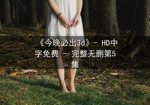 《今晚必出3d》- HD中字免费 - 完整无删第5集