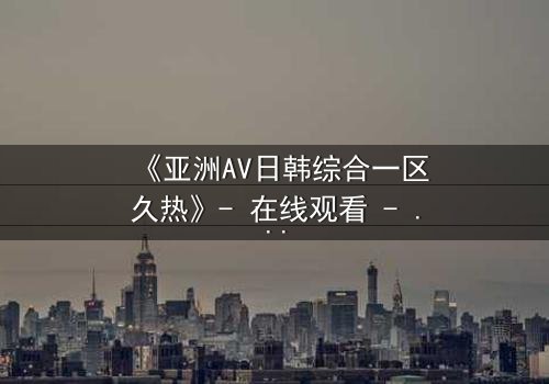 《亚洲AV日韩综合一区久热》- 在线观看 - 完整无删第7集