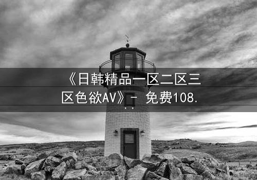 《日韩精品一区二区三区色欲AV》- 免费1080P超清 - 第3集完整无删