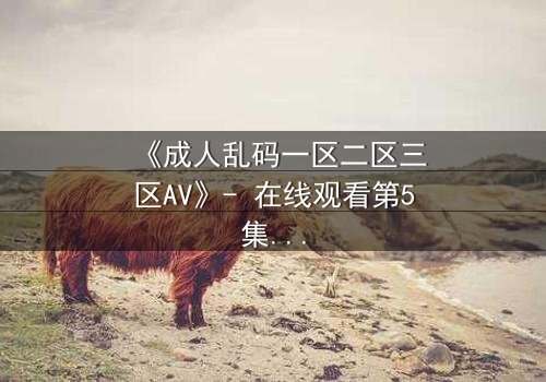 《成人乱码一区二区三区AV》- 在线观看第5集 - 当欲望密码撕裂现实边界