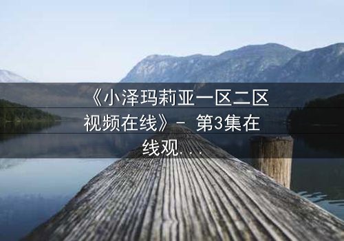 《小泽玛莉亚一区二区视频在线》- 第3集在线观看 - 揭开隐藏的真相,你敢直面吗?