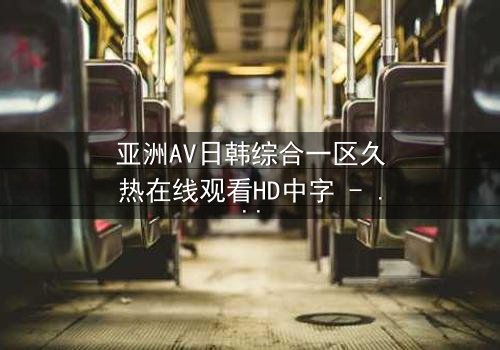 亚洲AV日韩综合一区久热在线观看HD中字 - 当禁忌之恋遇上致命诱惑