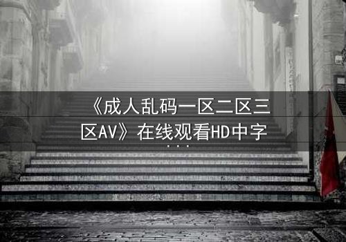 《成人乱码一区二区三区AV》在线观看HD中字 - 当欲望密码被解锁,谁在幕后操控一切?