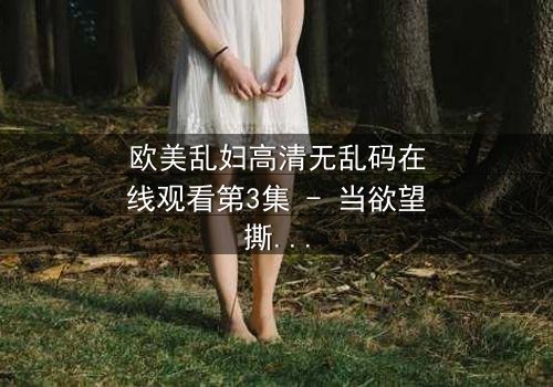 欧美乱妇高清无乱码在线观看第3集 - 当欲望撕裂家庭,谁在黑暗中窥视真相?