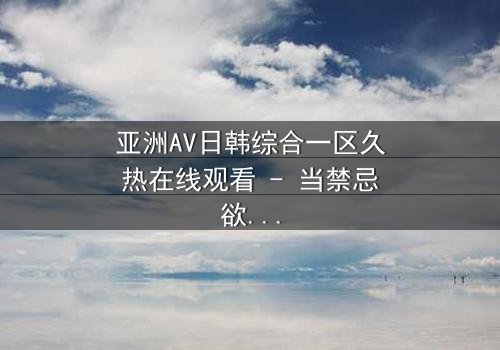 亚洲AV日韩综合一区久热在线观看 - 当禁忌欲望撕裂理智,谁能全身而退?