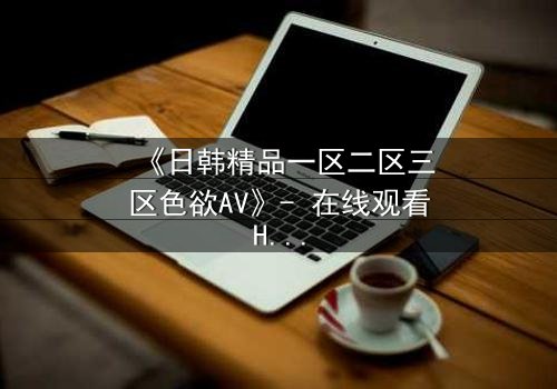 《日韩精品一区二区三区色欲AV》- 在线观看HD中字完整版 - 揭开欲望背后的致命秘密