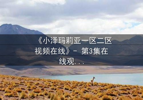 《小泽玛莉亚一区二区视频在线》- 第3集在线观看 - 揭开隐藏的真相与背叛