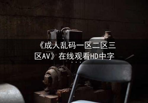 《成人乱码一区二区三区AV》在线观看HD中字 - 当欲望密码被破解,谁在幕后操控一切?