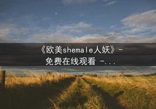 《欧美shemale人妖》- 免费在线观看 - 第3集HD中字