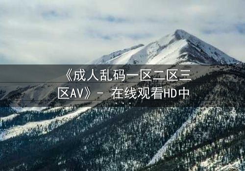 《成人乱码一区二区三区AV》- 在线观看HD中字完整无删 - 当代码与欲望交织成致命陷阱