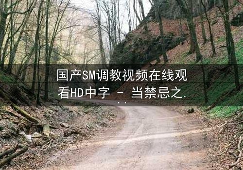 国产SM调教视频在线观看HD中字 - 当禁忌之恋遇上权力游戏,谁能全身而退?