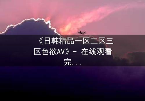 《日韩精品一区二区三区色欲AV》- 在线观看完整无删 - 当欲望与救赎交织的禁忌之恋