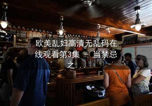 欧美乱妇高清无乱码在线观看第3集 - 当禁忌之恋撕裂豪门,谁在暗夜中低语?