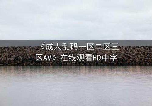 《成人乱码一区二区三区AV》在线观看HD中字 - 当代码与欲望交织,谁能全身而退?