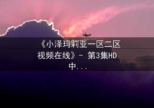 《小泽玛莉亚一区二区视频在线》- 第3集HD中字在线观看 - 揭开禁忌之恋的终极秘密