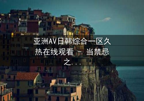 亚洲AV日韩综合一区久热在线观看 - 当禁忌之恋遇上致命诱惑