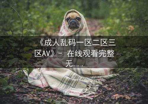 《成人乱码一区二区三区AV》- 在线观看完整无删 - 当欲望密码撕裂现实边界