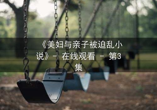 《美妇与亲子被迫乱小说》- 在线观看 - 第3集