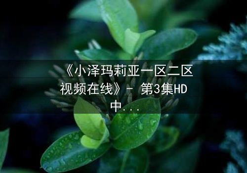 《小泽玛莉亚一区二区视频在线》- 第3集HD中字 - 当欲望与秘密交织,谁能全身而退?