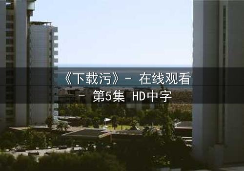 《下载污》- 在线观看 - 第5集 HD中字