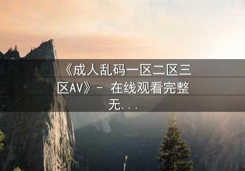 《成人乱码一区二区三区AV》- 在线观看完整无删 - 当欲望密码撕裂现实边界