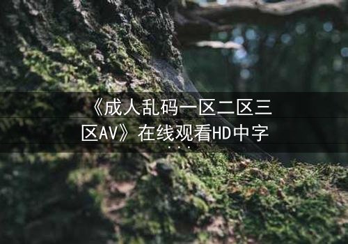 《成人乱码一区二区三区AV》在线观看HD中字 - 当欲望密码被层层破解,你将看到什么?
