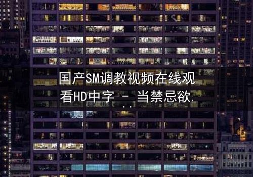 国产SM调教视频在线观看HD中字 - 当禁忌欲望撕裂理智的边界