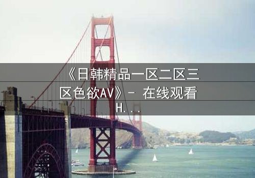 《日韩精品一区二区三区色欲AV》- 在线观看HD中字完整无删 - 当欲望与救赎交织的禁忌之夜