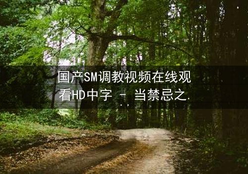 国产SM调教视频在线观看HD中字 - 当禁忌之恋遇上权力游戏,谁将臣服?