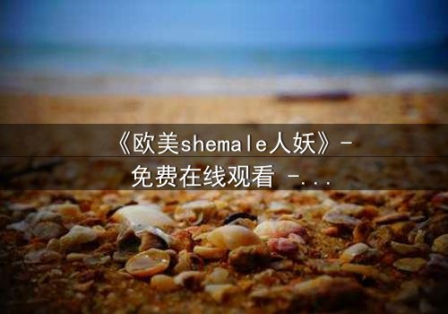 《欧美shemale人妖》- 免费在线观看 - 第3集HD中字