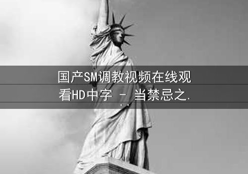 国产SM调教视频在线观看HD中字 - 当禁忌之恋遇上权力游戏,谁将臣服于谁?