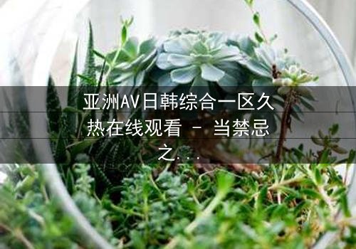 亚洲AV日韩综合一区久热在线观看 - 当禁忌之恋遇上致命诱惑,你敢点开吗?