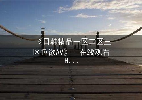 《日韩精品一区二区三区色欲AV》- 在线观看HD中字 - 当欲望与救赎交织的禁忌之夜