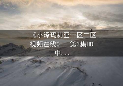 《小泽玛莉亚一区二区视频在线》- 第3集HD中字完整无删 - 揭开她隐藏的黑暗秘密