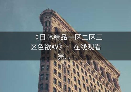 《日韩精品一区二区三区色欲AV》- 在线观看完整无删 - 揭开欲望背后的致命秘密