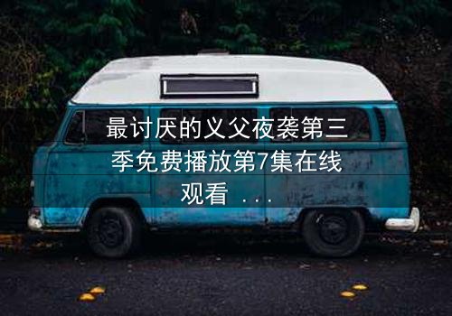 最讨厌的义父夜袭第三季免费播放第7集在线观看 - 揭开家族秘密的惊魂夜