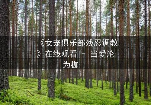 《女宠俱乐部残忍调教》在线观看 - 当爱沦为枷锁,谁能挣脱黑暗的囚笼?