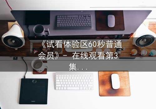 《试看体验区60秒普通会员》- 在线观看第3集 - 揭开隐藏的真相,你敢点开吗?