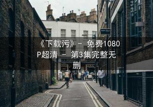 《下载污》- 免费1080P超清 - 第3集完整无删