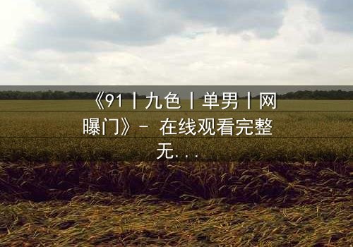 《91丨九色丨单男丨网曝门》- 在线观看完整无删 - 真相背后,谁在操控这场致命游戏?