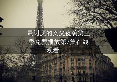 最讨厌的义父夜袭第三季免费播放第7集在线观看 - 揭开家族秘密的惊魂夜