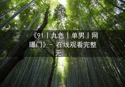《91丨九色丨单男丨网曝门》- 在线观看完整无删 - 揭秘网络风暴背后的欲望深渊
