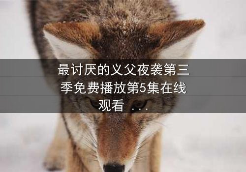 最讨厌的义父夜袭第三季免费播放第5集在线观看 - 揭开家族暗黑秘密的终极诱惑