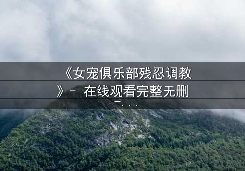 《女宠俱乐部残忍调教》- 在线观看完整无删 - 揭开人性最黑暗的欲望游戏