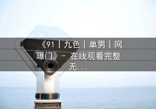 《91丨九色丨单男丨网曝门》- 在线观看完整无删 - 一场欲望与背叛的致命游戏