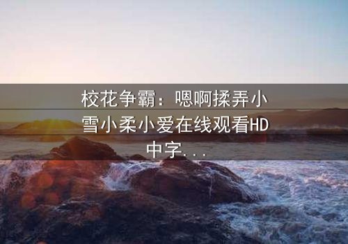 校花争霸:嗯啊揉弄小雪小柔小爱在线观看HD中字 - 揭开校园暗战背后的秘密