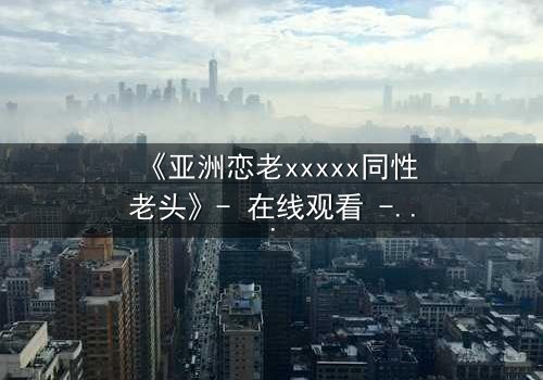 《亚洲恋老xxxxx同性老头》- 在线观看 - 当禁忌之恋撞碎世俗枷锁