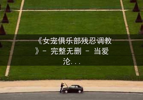 《女宠俱乐部残忍调教》- 完整无删 - 当爱沦为枷锁,谁能挣脱黑暗?