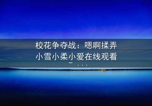 校花争夺战:嗯啊揉弄小雪小柔小爱在线观看 - 当纯洁友谊遇上禁忌之触